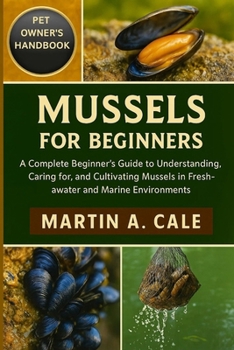 MUSSELS FOR BEGINNERS: A Complete Beginner’s Guide to Understanding, Caring for, and Cultivating Mussels in Freshwater and Marine Environments.