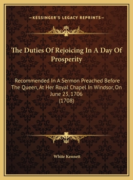 The Duties Of Rejoicing In A Day Of Prosperity: Recommended In A Sermon Preached Before The Queen, At Her Royal Chapel In Windsor, On June 23, 1706