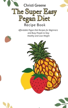 The Super Easy Pegan Diet Recipe Book: Affordable Pegan Diet Recipes for Beginners and Busy People to Stay Healthy and Lose Weight