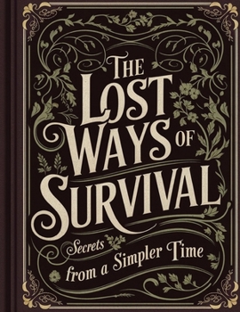 The Lost Art of Survival; Timeless Ways to Thrive in Any Crisis: Rediscovering Essential Skills for Self-Reliance and Resilience