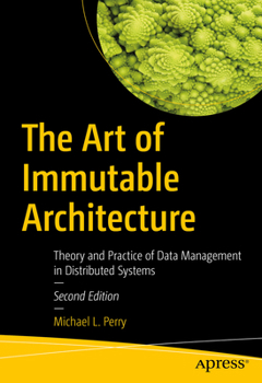 Paperback The Art of Immutable Architecture: Theory and Practice of Data Management in Distributed Systems Book
