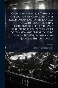 Canadian Appeals; a Complete Collection of Canadian Cases Taken on Appeal to the Judicial Committee of the Privy Council, and of Reported Cases ... 1894, Showing the Judicial History of All