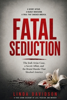 Fatal Seduction: The Jodi Arias Case, a Secret Affair, and the Brutal Murder That Shocked America