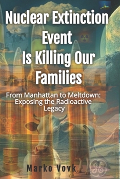 Nuclear Extinction Event Is Killing Our Families: From Manhattan to Meltdown: Exposing the Radioactive Legacy