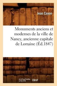 Paperback Monuments Anciens Et Modernes de la Ville de Nancy, Ancienne Capitale de Lorraine (Éd.1847) [French] Book