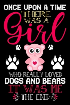 Once Upon A Time There Was A Girl Who Really Loved Dogs And Bears It Was Me The End: Dogs and Bears Lovers Journal Notebook - Best Gift Ides ... & Girls - Cute Funny Dogs & Bears Gift