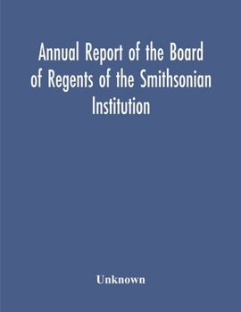 Paperback Annual Report Of The Board Of Regents Of The Smithsonian Institution; Showing The Operations, Expenditures, And Condition Of The Institution For The Y Book