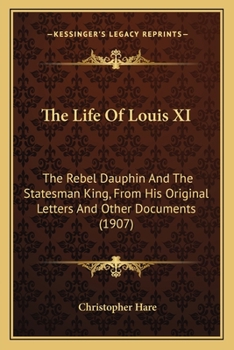 Paperback The Life Of Louis XI: The Rebel Dauphin And The Statesman King, From His Original Letters And Other Documents (1907) Book