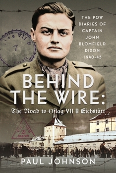 Behind the Wire: The Road to Oflag VIIB Eichstätt: The PoW Diaries of Captain John Blomfield Dixon, 1940-45