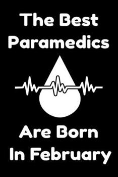 The Best Paramedics Are Born In February : Journal Gift For Women/Men/Boss/Coworkers/Colleagues/Students/Friends, Notebook Birthday Gift for Paramedics: Lined Notebook / Journal Gift, 120 Pages, 6x9.