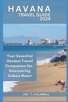 HAVANA TRAVEL GUIDE 2024: Your Essential Havana Travel Companion for 2024: Discovering Cuba's Heart