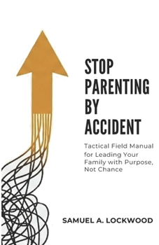 Stop Parenting by Accident: A Tactical Field Manual for Leading Your Family with Purpose, Not Chance