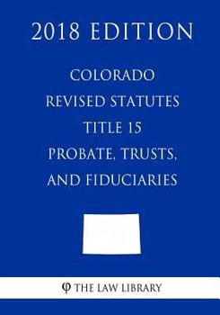 Paperback Colorado Revised Statutes - Title 15 - Probate, Trusts, and Fiduciaries (2018 Edition) Book