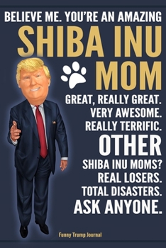 Paperback Funny Trump Journal - Believe Me. You're An Amazing Shiba Inu Mom Great, Really Great. Very Awesome. Other Shiba Inu Moms? Total Disasters. Ask Anyone Book