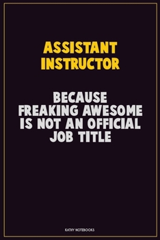 Assistant Instructor, Because Freaking Awesome Is Not An Official Job Title: Career Motivational Quotes 6x9 120 Pages Blank Lined Notebook Journal