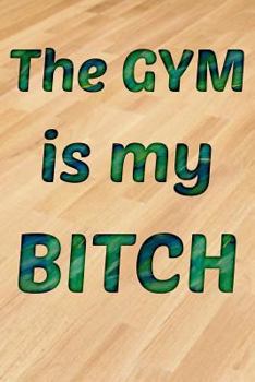 The Gym Is My Bitch: A 100-Page Training Exercise Log for Lifting Your Workout