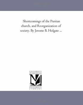 Paperback Shortcomings of the Puritan church, and Reorganization of society. By Jerome B. Holgate ... Book