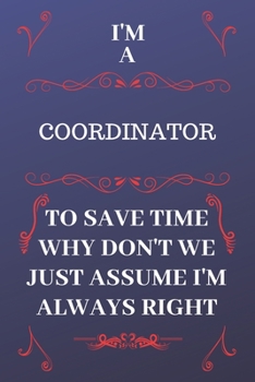 I'm A Coordinator To Save Time Why Don't We Just Assume I'm Always Right: Perfect Gag Gift For A Coordinator Who Happens To Be Always Be Right! | ... Format | Office | Birthday | Christmas | Xmas