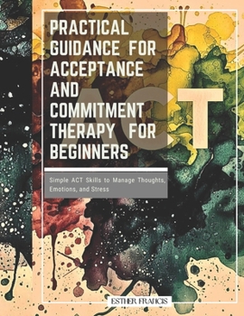 Paperback Practical Guidance for Acceptance and Commitment Therapy for Beginners: Simple ACT Skills to Manage Thoughts, Emotions, and Stress Book