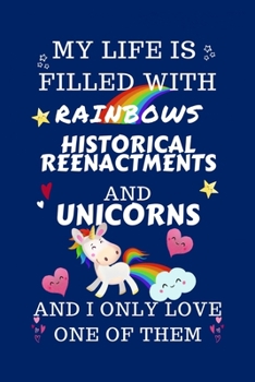Paperback My Life Is Filled With Rainbows Historical Reenactments And Unicorns And I Only Love One Of Them: Perfect Gag Gift For A Lover Of Historical Reenactme Book