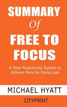 Paperback Summary of Free to Focus: A Total Productivity System to Achieve More by Doing Less; Michael Hyatt Book