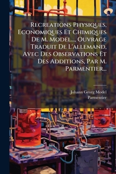 Recreations Physiques, Economiques Et Chimiques De M. Model..., Ouvrage Traduit De L'allemand, Avec Des Observations Et Des Additions, Par M. Parmentier...