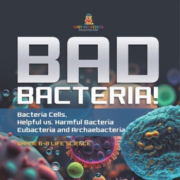 Paperback Bad Bacteria! Bacteria Cells, Helpful vs. Harmful Bacteria Eubacteria and Archaebacteria Grade 6-8 Life Science Book