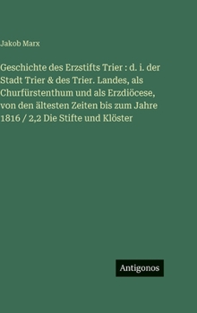 Geschichte des Erzstifts Trier: d. i. der Stadt Trier & des Trier. Landes, als Churfürstenthum und als Erzdiöcese, von den ältesten Zeiten bis zum Jah