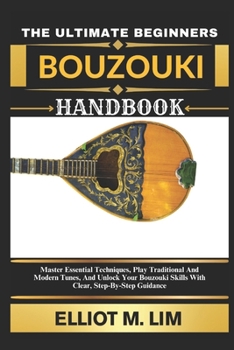 THE ULTIMATE BEGINNERS BOUZOUKI HANDBOOK: Master Essential Techniques, Play Traditional And Modern Tunes, And Unlock Your Bouzouki Skills With Clear, Step-By-Step Guidance