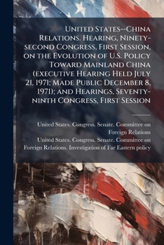 United States--China Relations. Hearing, Ninety-second Congress, First Session, on the Evolution of U.S. Policy Toward Mainland China (executive ... Seventy-ninth Congress, First Session