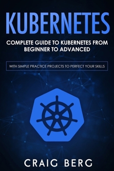 Paperback Kubernetes: Complete Guide to Kubernetes from Beginner to Advanced (With Simple Practice Projects To Perfect Your Skills) Book