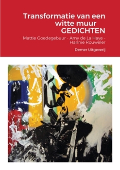 Transformatie van een witte muur GEDICHTEN: Mattie Goedegebuur - Amy de La Haye - Hannie Rouweler