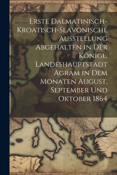 Paperback Erste dalmatinisch-kroatisch-slavonische Ausstellung Abgehalten in der königl. Landeshauptstadt Agram in dem Monaten August, September und Oktober 186 [German] Book