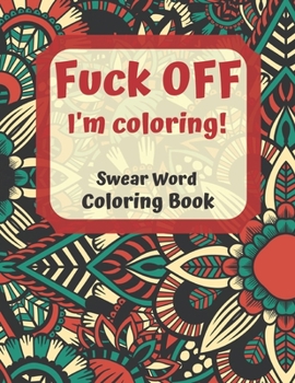 Fuck Off I'm Coloring Swear Word Coloring Book: Cuss Words and Insults To Color & Relax