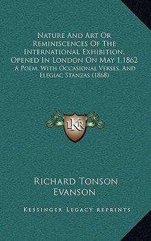 Nature and Art; Or, Reminiscences of the International Exhibition ... 1862: A Poem; with Occasional Verses and Elegiac Stanzas