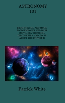 Hardcover Astronomy 101: From the Sun and Moon to Wormholes and Warp Drive, Key Theories, Discoveries, and Facts about the Universe Book
