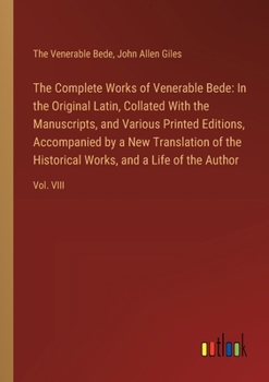 The Complete Works of Venerable Bede: In the Original Latin, Collated With the Manuscripts, and Various Printed Editions, Accompanied by a New Transla