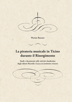 La pirateria musicale in Ticino durante il Risorgimento: Studi e documenti sulle attività clandestine degli editori Ricordi e Lucca in territorio sviz
