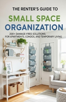 The Renter's Guide to Small Space Organization: 200+ Damage-Free Solutions for Apartments, Condos, and Temporary Living