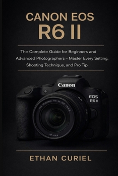 Canon EOS R6 II: The Complete Guide for Beginners and Advanced Photographers – Master Every Setting, Shooting Technique, and Pro Tip