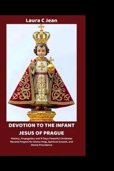 DEVOTION TO THE INFANT JESUS OF PRAGUE: History, Propagation and 9-Days Powerful Christmas Novena Prayers for Divine Help, Spiritual Growth, and Divine Providence