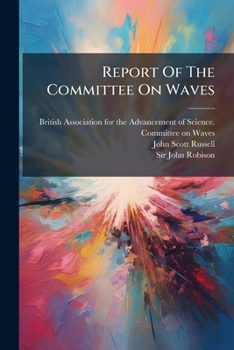 Report of the Committee on Waves: Appointed by the British Association at Bristol in 1836 [And Consisting of Sir John Robison and John Scott Russell]
