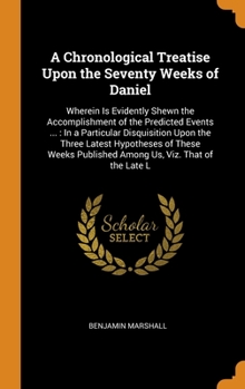 Hardcover A Chronological Treatise Upon the Seventy Weeks of Daniel: Wherein Is Evidently Shewn the Accomplishment of the Predicted Events ...: In a Particular Book