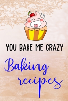 Paperback You Bake Me Crazy Baking Recipes: 110 Pages of Blank Baking Recipe Journal for DIY Baking Cookbook Note (Funny, Humorous and Cute Books and Journals) Book