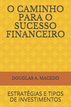 O Caminho para o Sucesso Financeiro : Estrat?gias e Tipos de Investimentos