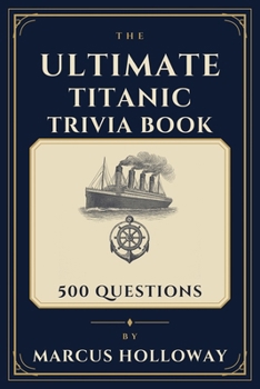 The Ultimate Titanic Trivia Book: 500 Questions on the Ship, the Voyage, the Sinking, and the Legacy of the Titanic