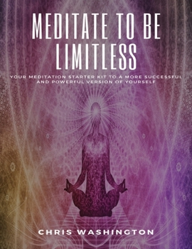 Meditate To Be Limitless: Your meditation starter kit to a more successful and powerful version of yourself