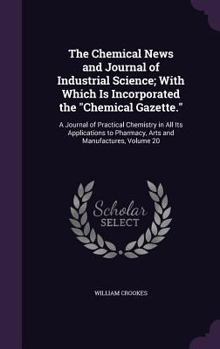 Hardcover The Chemical News and Journal of Industrial Science; With Which Is Incorporated the "Chemical Gazette.": A Journal of Practical Chemistry in All Its A Book