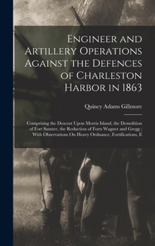 Engineer and Artillery Operations Against the Defences of Charleston Harbor in 1863: Comprising the Descent Upon Morris Island, the Demolition of Fort ... On Heavy Ordnance, Fortifications, E