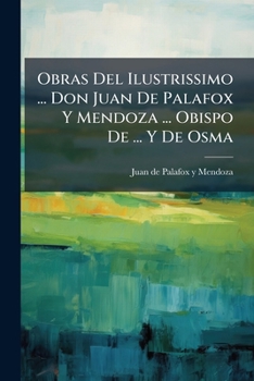 Obras Del Ilustrissimo ... Don Juan De Palafox Y Mendoza ... Obispo De ... Y De Osma: Tomo Iii, Parte I : Direcciones Para Los Señores Obispos, Y ... Puebla, Y De Osma, [et]c...